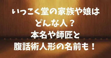 いっこく堂の家族や娘はどんな人？本名や師匠と腹話術人形の名前も！ 