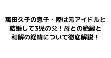 萬田久子の息子・陸は元アイドルと結婚して3児の父！母との絶縁と和解の経緯について徹底解説！