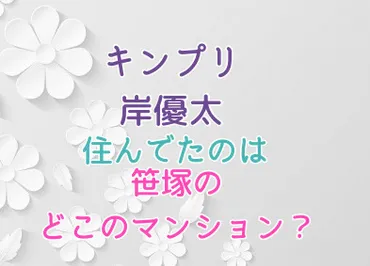 キンプリ岸優太は笹塚のどこに住んでた？家賃はいくら？