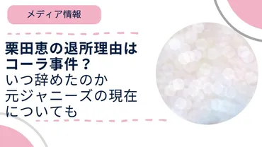 栗田恵の退所理由はコーラ事件？いつ辞めたのか元ジャニーズの現在について 