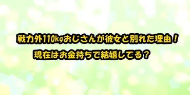 戦力外110kgおじさんが彼女と別れた理由！現在はお金持ちで結婚してる？ 