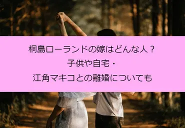 桐島ローランドの嫁はどんな人？子供や自宅・江角マキコとの離婚についても