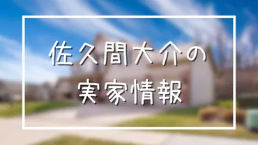 佐久間大介の実家は江戸川区のボンボン！お金持ちなのは父親が事業家だから？ 