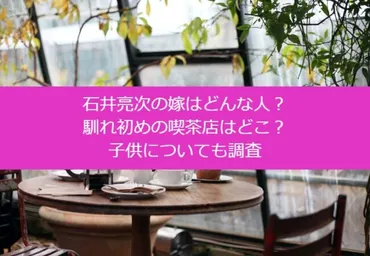 石井亮次の嫁はどんな人？馴れ初めの喫茶店はどこ？子供についても調査