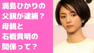 満島ひかりの父親が逮捕？母親ととんねるず石橋貴明の関係、ハーフ説や両親の年齢、職業についても 