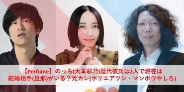 Perfume】のっち(大本彩乃)歴代彼氏は2人で現在は結婚相手(旦那)がいる？元カレ(ホリエアツシ・マンボウやしろ)