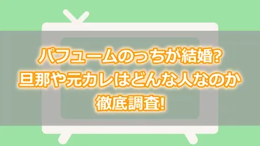 パフュームのっちが結婚?旦那や元カレはどんな人なのか徹底調査!