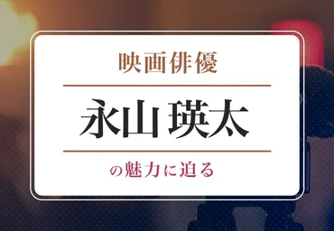 永山瑛太を徹底解剖！俳優3兄弟、木村カエラとの結婚、生々しい演技のルーツとは 