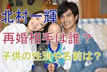 北村一輝の再婚相手（嫁）の職業や顔写真・馴れ初めは？子供の性別、名前も気になる！ 