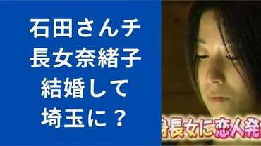 石田さんち長女奈緒子現在は?結婚して埼玉に動画で確認お父ちゃんに恋愛相談したその後は…