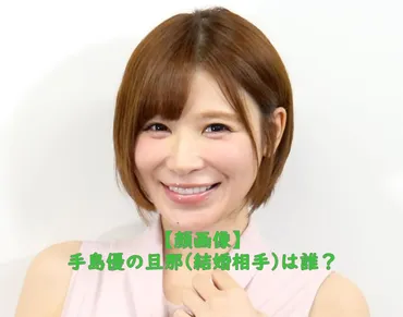顔画像】手島優の旦那はカバオくん似で名前は?熱狂ファンとの馴れ初めは……