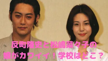 反町隆史と松嶋菜々子の娘の学校は東京女学館で留学先は?年齢や名前についても
