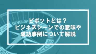 ピボットとは?ビジネスシーンでの意味や成功事例について解説