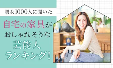 男女1000人に聞いた】自宅の家具がおしゃれそうな芸能人ランキング!