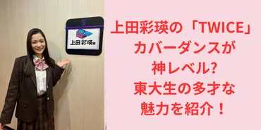上田彩瑛の「TWICE」カバーダンスが神レベル?東大生の多才な魅力を徹底解剖!
