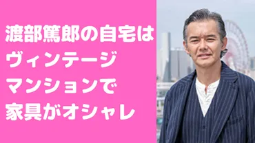 渡部篤郎の自宅は港区のヴィンテージマンション？住所や間取りも 