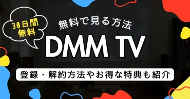 30日間無料】DMM TVを無料で見る方法！登録・解約方法やお得な特典も紹介 