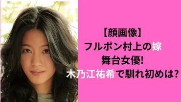 顔画像】フルポン村上の嫁は舞台女優!木乃江祐希で馴れ初めは?
