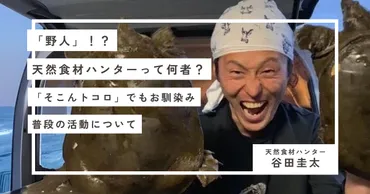 谷田圭太】「野人」天然食材ハンターって何者?「そこんトコロ」でもお馴染み!普段の活動について