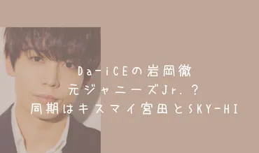 岩岡徹(Da-iCE)は元ジャニーズJr.？噂の真相と多才な才能に迫る！Da-iCE岩岡徹：元ジャニーズJr.疑惑、輝かしい経歴と多才な才能