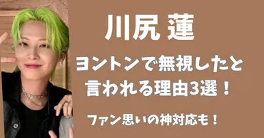 川尻蓮がヨントンで無視したと言われる理由3選！ファン思いの神対応も！ 