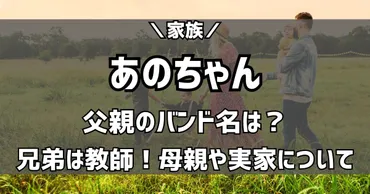 anoちゃんの家族構成！音楽好きの父、支える母、兄との関係性とは？あのちゃんの家族愛と、音楽活動を支える家族の存在