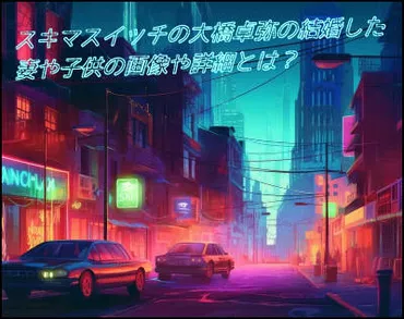 スキマスイッチの大橋卓弥の結婚した妻や子供の画像や詳細とは？ 