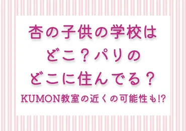 杏の子供の学校はどこ？パリのどこに住んでる？KUMON教室の近くの可能性も!? 