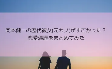 岡本健一さんの恋愛遍歴は？結婚や離婚、噂になった女性たちを徹底解説！歴代の彼女は美人ぞろいとは！？