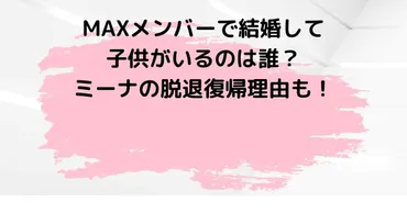 MAXメンバーで結婚して子供がいるのは誰？ミーナの脱退復帰理由も！ 